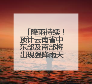 降雨持续！预计云南省中东部及南部将出现强降雨天气